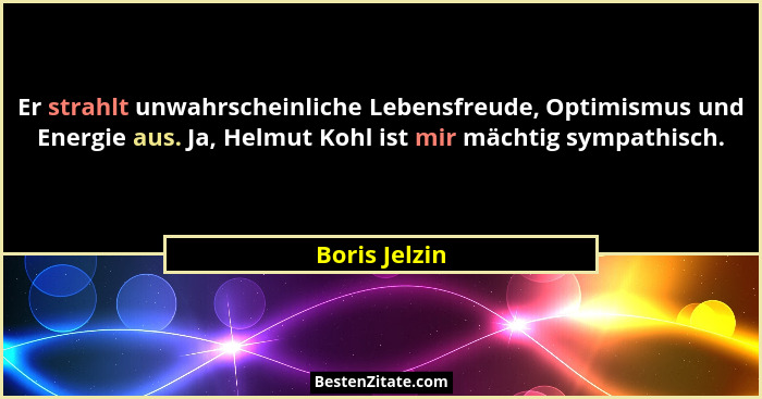 Er strahlt unwahrscheinliche Lebensfreude, Optimismus und Energie aus. Ja, Helmut Kohl ist mir mächtig sympathisch.... - Boris Jelzin