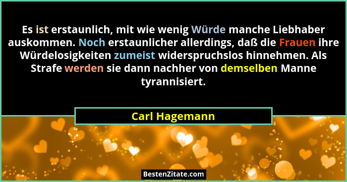 Es ist erstaunlich, mit wie wenig Würde manche Liebhaber auskommen. Noch erstaunlicher allerdings, daß die Frauen ihre Würdelosigkeite... - Carl Hagemann