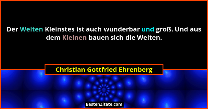 Der Welten Kleinstes ist auch wunderbar und groß. Und aus dem Kleinen bauen sich die Welten.... - Christian Gottfried Ehrenberg