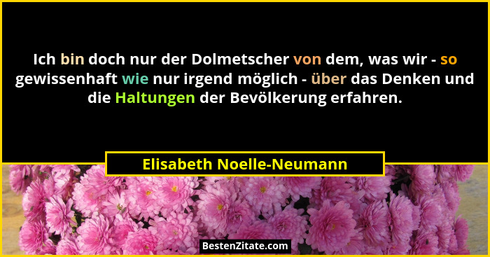 Ich bin doch nur der Dolmetscher von dem, was wir - so gewissenhaft wie nur irgend möglich - über das Denken und die Haltun... - Elisabeth Noelle-Neumann