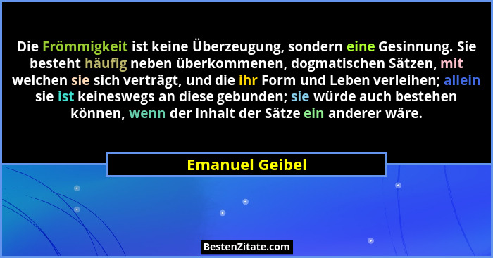 Die Frömmigkeit ist keine Überzeugung, sondern eine Gesinnung. Sie besteht häufig neben überkommenen, dogmatischen Sätzen, mit welche... - Emanuel Geibel