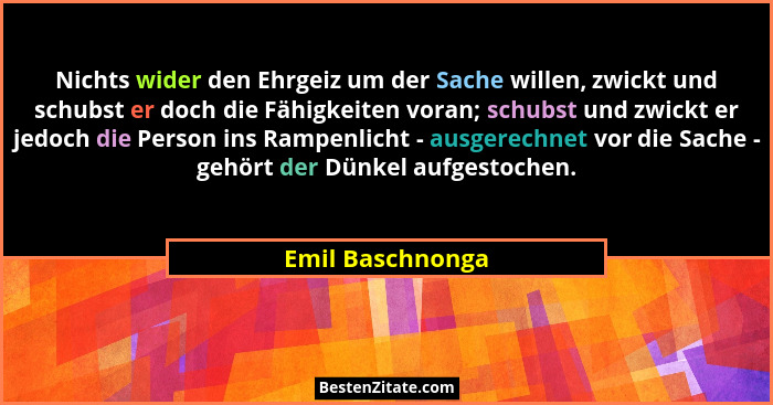 Nichts wider den Ehrgeiz um der Sache willen, zwickt und schubst er doch die Fähigkeiten voran; schubst und zwickt er jedoch die Per... - Emil Baschnonga