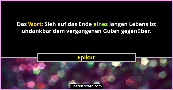 Das Wort: Sieh auf das Ende eines langen Lebens ist undankbar dem vergangenen Guten gegenüber.... - Epikur