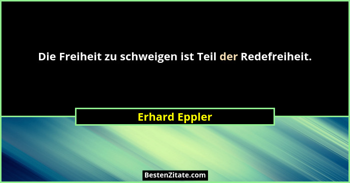 Die Freiheit zu schweigen ist Teil der Redefreiheit.... - Erhard Eppler