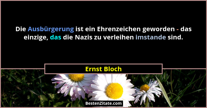 Die Ausbürgerung ist ein Ehrenzeichen geworden - das einzige, das die Nazis zu verleihen imstande sind.... - Ernst Bloch