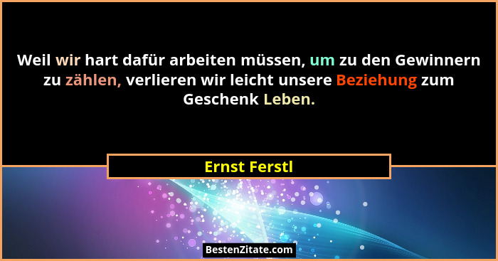 Weil wir hart dafür arbeiten müssen, um zu den Gewinnern zu zählen, verlieren wir leicht unsere Beziehung zum Geschenk Leben.... - Ernst Ferstl