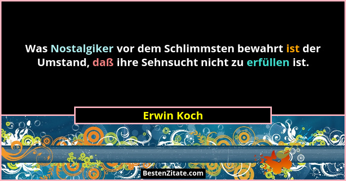Was Nostalgiker vor dem Schlimmsten bewahrt ist der Umstand, daß ihre Sehnsucht nicht zu erfüllen ist.... - Erwin Koch