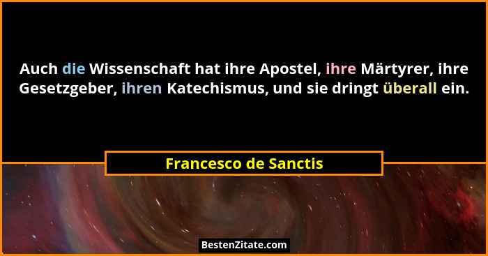 Auch die Wissenschaft hat ihre Apostel, ihre Märtyrer, ihre Gesetzgeber, ihren Katechismus, und sie dringt überall ein.... - Francesco de Sanctis