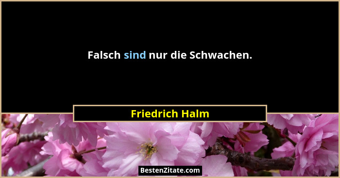 Falsch sind nur die Schwachen.... - Friedrich Halm