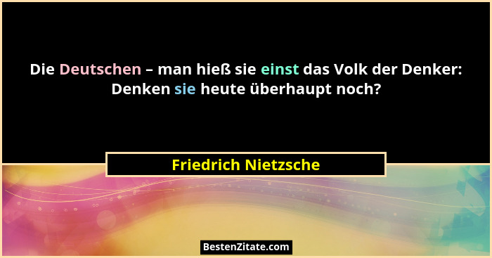 Die Deutschen – man hieß sie einst das Volk der Denker: Denken sie heute überhaupt noch?... - Friedrich Nietzsche