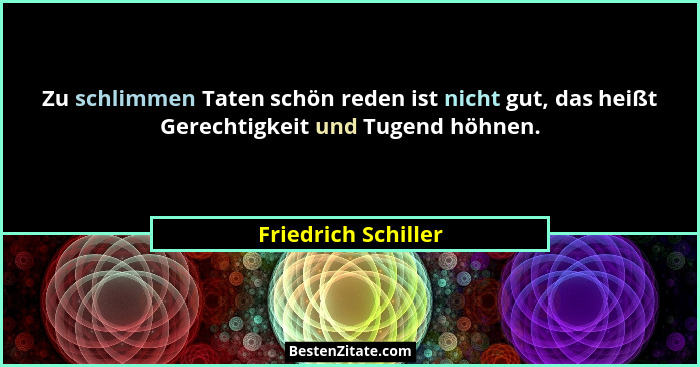 Zu schlimmen Taten schön reden ist nicht gut, das heißt Gerechtigkeit und Tugend höhnen.... - Friedrich Schiller
