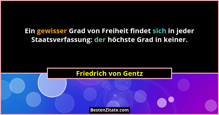 Ein gewisser Grad von Freiheit findet sich in jeder Staatsverfassung: der höchste Grad in keiner.... - Friedrich von Gentz