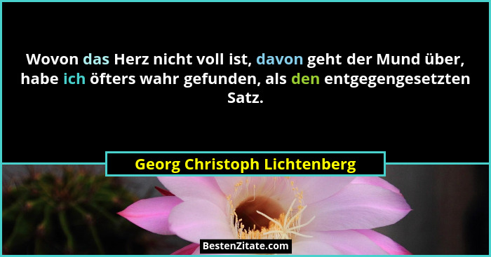Wovon das Herz nicht voll ist, davon geht der Mund über, habe ich öfters wahr gefunden, als den entgegengesetzten Satz.... - Georg Christoph Lichtenberg