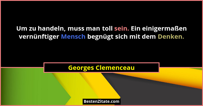 Um zu handeln, muss man toll sein. Ein einigermaßen vernünftiger Mensch begnügt sich mit dem Denken.... - Georges Clemenceau