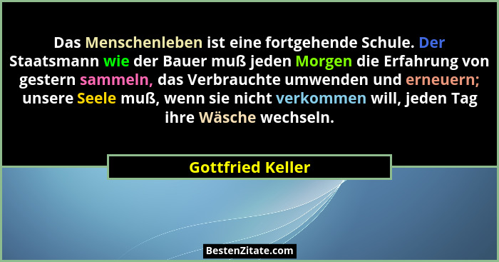 Das Menschenleben ist eine fortgehende Schule. Der Staatsmann wie der Bauer muß jeden Morgen die Erfahrung von gestern sammeln, das... - Gottfried Keller