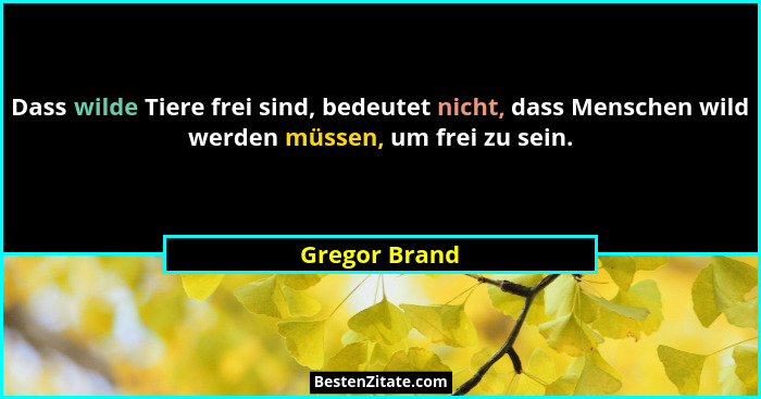 Dass wilde Tiere frei sind, bedeutet nicht, dass Menschen wild werden müssen, um frei zu sein.... - Gregor Brand