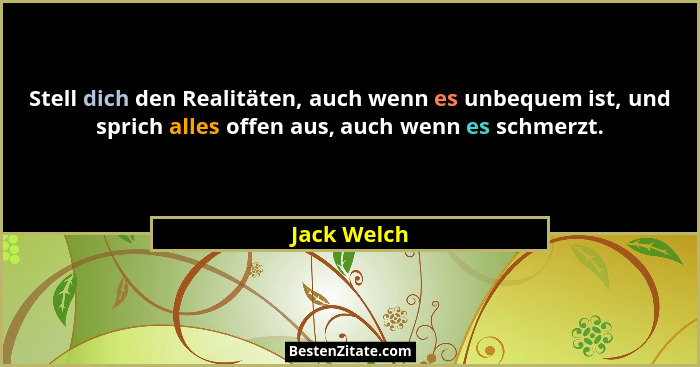 Stell dich den Realitäten, auch wenn es unbequem ist, und sprich alles offen aus, auch wenn es schmerzt.... - Jack Welch