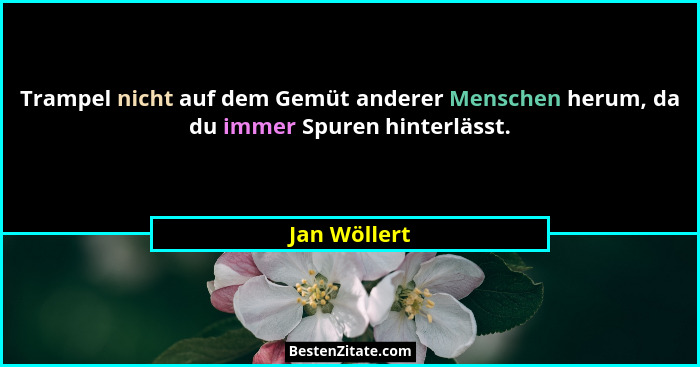 Trampel nicht auf dem Gemüt anderer Menschen herum, da du immer Spuren hinterlässt.... - Jan Wöllert
