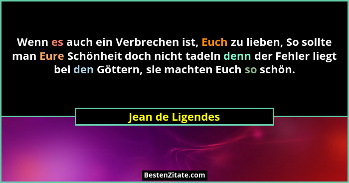 Wenn es auch ein Verbrechen ist, Euch zu lieben, So sollte man Eure Schönheit doch nicht tadeln denn der Fehler liegt bei den Götte... - Jean de Ligendes