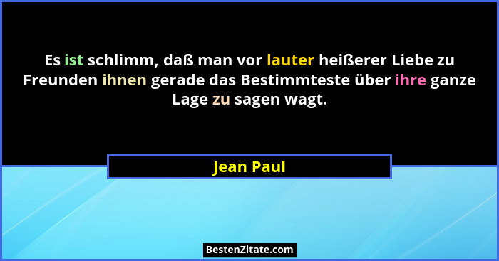 Es ist schlimm, daß man vor lauter heißerer Liebe zu Freunden ihnen gerade das Bestimmteste über ihre ganze Lage zu sagen wagt.... - Jean Paul