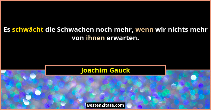 Es schwächt die Schwachen noch mehr, wenn wir nichts mehr von ihnen erwarten.... - Joachim Gauck
