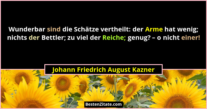 Wunderbar sind die Schätze vertheilt: der Arme hat wenig; nichts der Bettler; zu viel der Reiche; genug? – o nicht ei... - Johann Friedrich August Kazner
