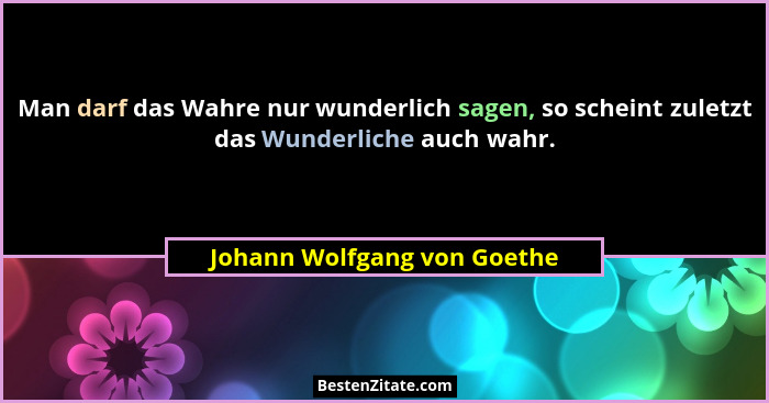 Man darf das Wahre nur wunderlich sagen, so scheint zuletzt das Wunderliche auch wahr.... - Johann Wolfgang von Goethe