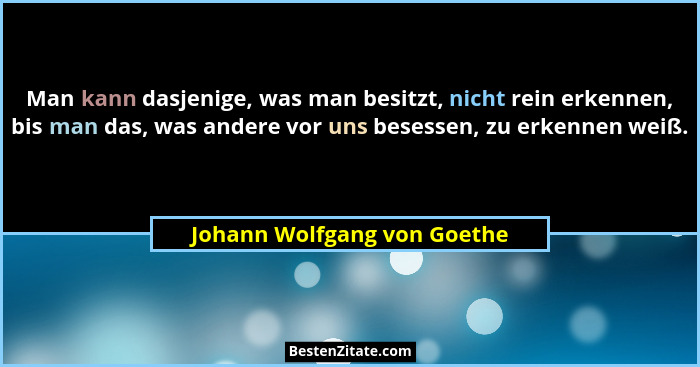 Man kann dasjenige, was man besitzt, nicht rein erkennen, bis man das, was andere vor uns besessen, zu erkennen weiß.... - Johann Wolfgang von Goethe