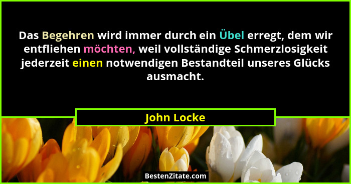 Das Begehren wird immer durch ein Übel erregt, dem wir entfliehen möchten, weil vollständige Schmerzlosigkeit jederzeit einen notwendigen... - John Locke