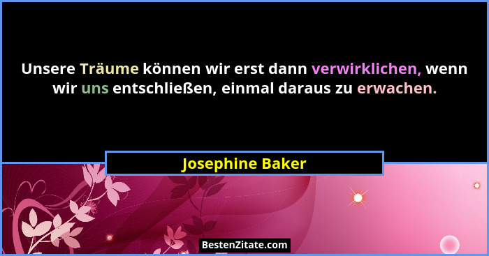 Unsere Träume können wir erst dann verwirklichen, wenn wir uns entschließen, einmal daraus zu erwachen.... - Josephine Baker