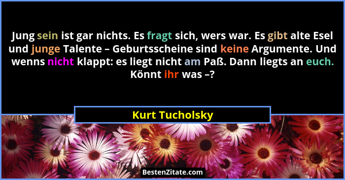 Jung sein ist gar nichts. Es fragt sich, wers war. Es gibt alte Esel und junge Talente – Geburtsscheine sind keine Argumente. Und wen... - Kurt Tucholsky