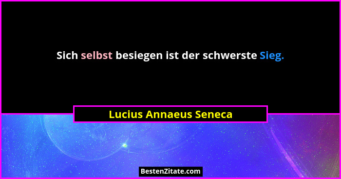 Sich selbst besiegen ist der schwerste Sieg.... - Lucius Annaeus Seneca