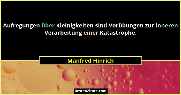 Aufregungen über Kleinigkeiten sind Vorübungen zur inneren Verarbeitung einer Katastrophe.... - Manfred Hinrich