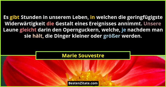 Es gibt Stunden in unserem Leben, in welchen die geringfügigste Widerwärtigkeit die Gestalt eines Ereignisses annimmt. Unsere Laune... - Marie Souvestre