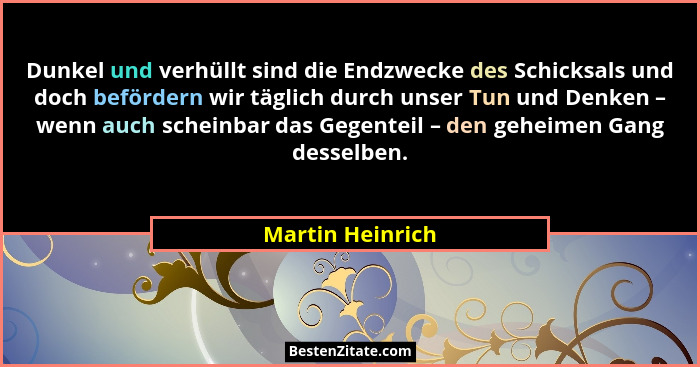 Dunkel und verhüllt sind die Endzwecke des Schicksals und doch befördern wir täglich durch unser Tun und Denken – wenn auch scheinba... - Martin Heinrich