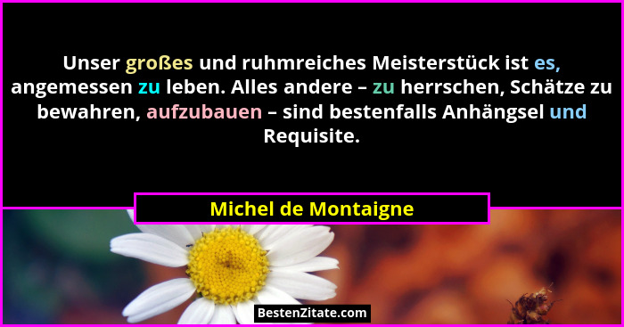 Unser großes und ruhmreiches Meisterstück ist es, angemessen zu leben. Alles andere – zu herrschen, Schätze zu bewahren, aufzuba... - Michel de Montaigne