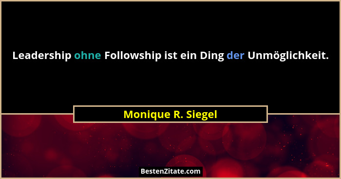 Leadership ohne Followship ist ein Ding der Unmöglichkeit.... - Monique R. Siegel