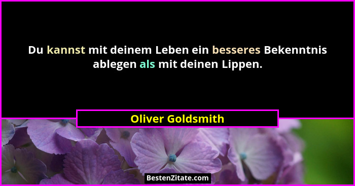Du kannst mit deinem Leben ein besseres Bekenntnis ablegen als mit deinen Lippen.... - Oliver Goldsmith