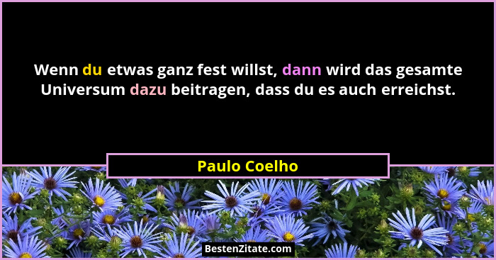 Wenn du etwas ganz fest willst, dann wird das gesamte Universum dazu beitragen, dass du es auch erreichst.... - Paulo Coelho