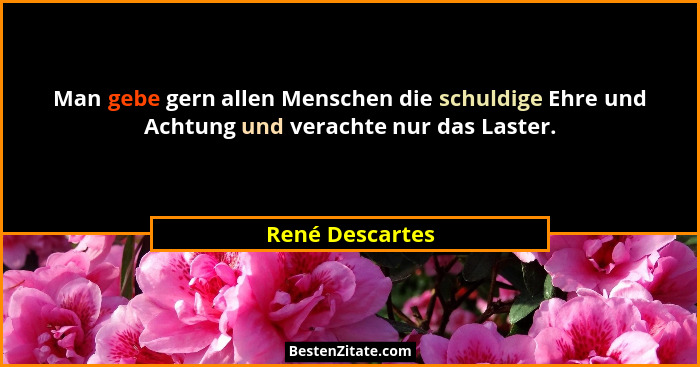 Man gebe gern allen Menschen die schuldige Ehre und Achtung und verachte nur das Laster.... - René Descartes