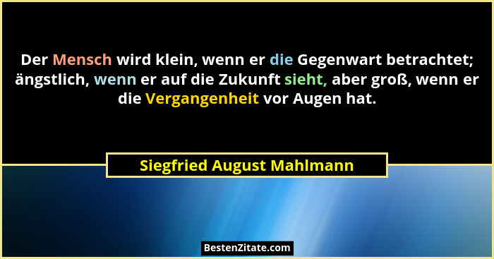Der Mensch wird klein, wenn er die Gegenwart betrachtet; ängstlich, wenn er auf die Zukunft sieht, aber groß, wenn er die... - Siegfried August Mahlmann