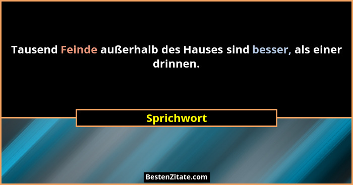 Tausend Feinde außerhalb des Hauses sind besser, als einer drinnen.... - Sprichwort