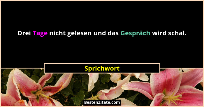 Drei Tage nicht gelesen und das Gespräch wird schal.... - Sprichwort