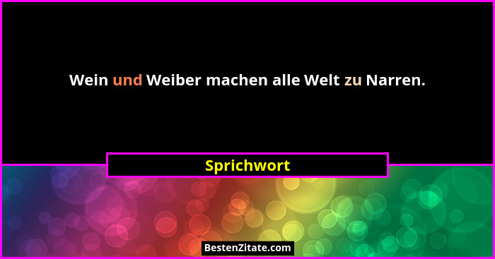 Wein und Weiber machen alle Welt zu Narren.... - Sprichwort