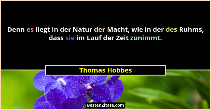 Denn es liegt in der Natur der Macht, wie in der des Ruhms, dass sie im Lauf der Zeit zunimmt.... - Thomas Hobbes