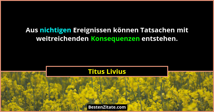 Aus nichtigen Ereignissen können Tatsachen mit weitreichenden Konsequenzen entstehen.... - Titus Livius
