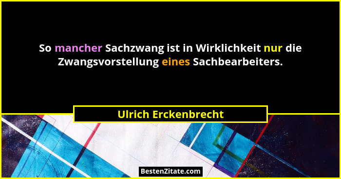 So mancher Sachzwang ist in Wirklichkeit nur die Zwangsvorstellung eines Sachbearbeiters.... - Ulrich Erckenbrecht