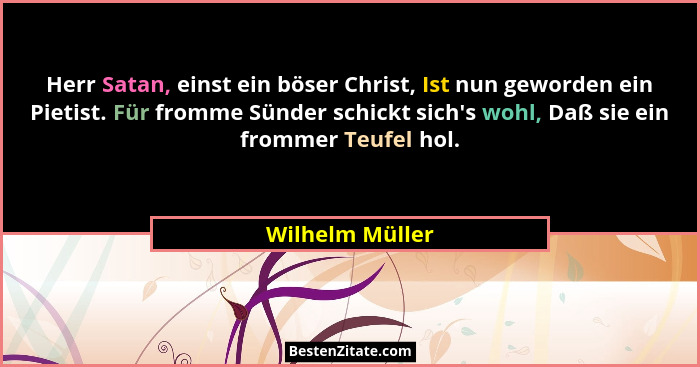 Herr Satan, einst ein böser Christ, Ist nun geworden ein Pietist. Für fromme Sünder schickt sich's wohl, Daß sie ein frommer Teuf... - Wilhelm Müller
