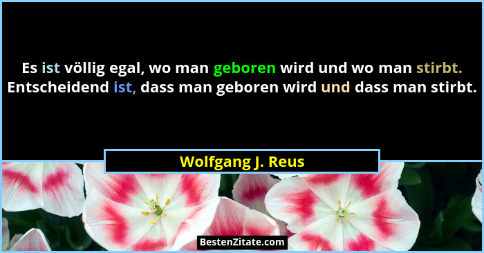 Es ist völlig egal, wo man geboren wird und wo man stirbt. Entscheidend ist, dass man geboren wird und dass man stirbt.... - Wolfgang J. Reus