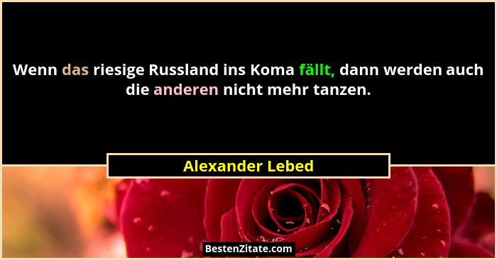 Wenn das riesige Russland ins Koma fällt, dann werden auch die anderen nicht mehr tanzen.... - Alexander Lebed